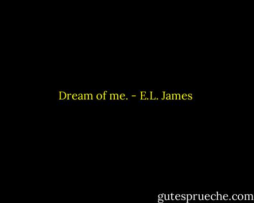 Dream of me. - E.L. James