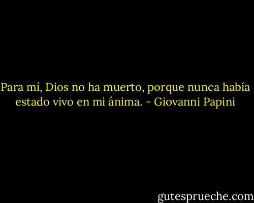 Para mí, Dios no ha muerto, porque nunca había estado vivo en mi ánima. - Giovanni Papini