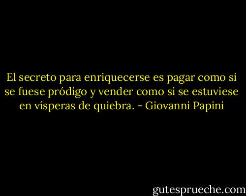 El secreto para enriquecerse es pagar como si se fuese pródigo y vender como si se estuviese en vísperas de quiebra. - Giovanni Papini