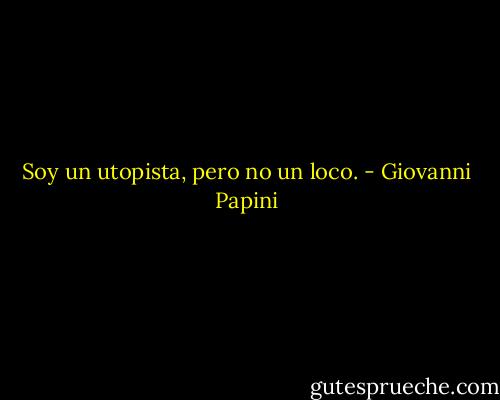 Soy un utopista, pero no un loco. - Giovanni Papini