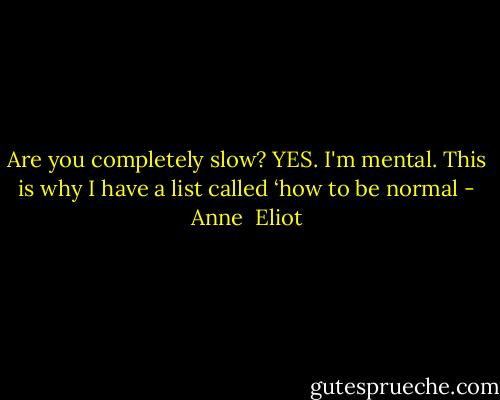 Are you completely slow? YES. I'm mental. This is why I have a list called ‘how to be normal - Anne  Eliot