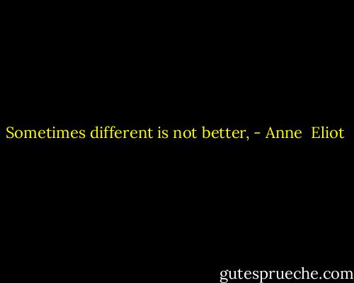 Sometimes different is not better, - Anne  Eliot