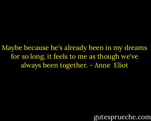 Maybe because he's already been in my dreams for so long, it feels to me as though we've always been together. - Anne  Eliot