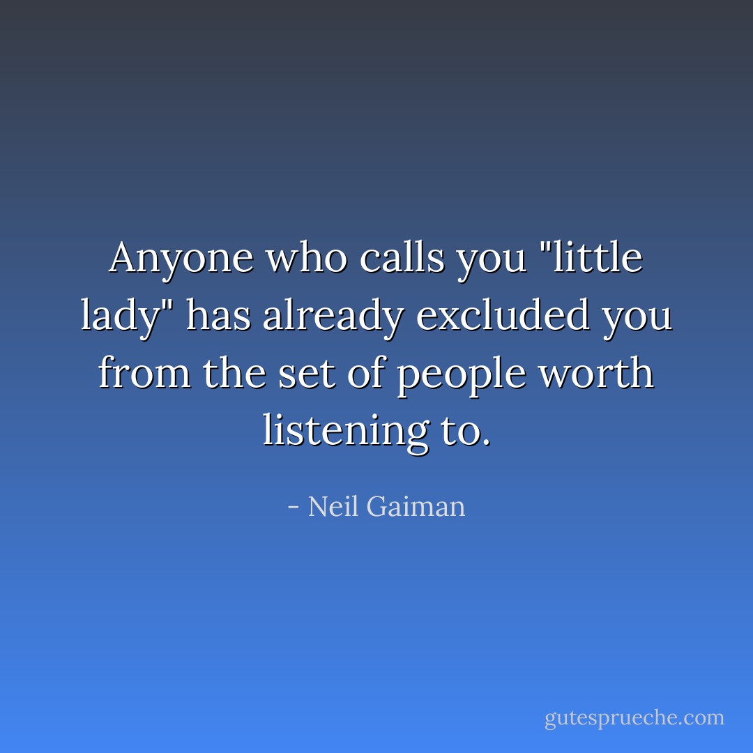 Anyone who calls you "little lady" has already excluded you from the set of people worth listening to. - Neil Gaiman