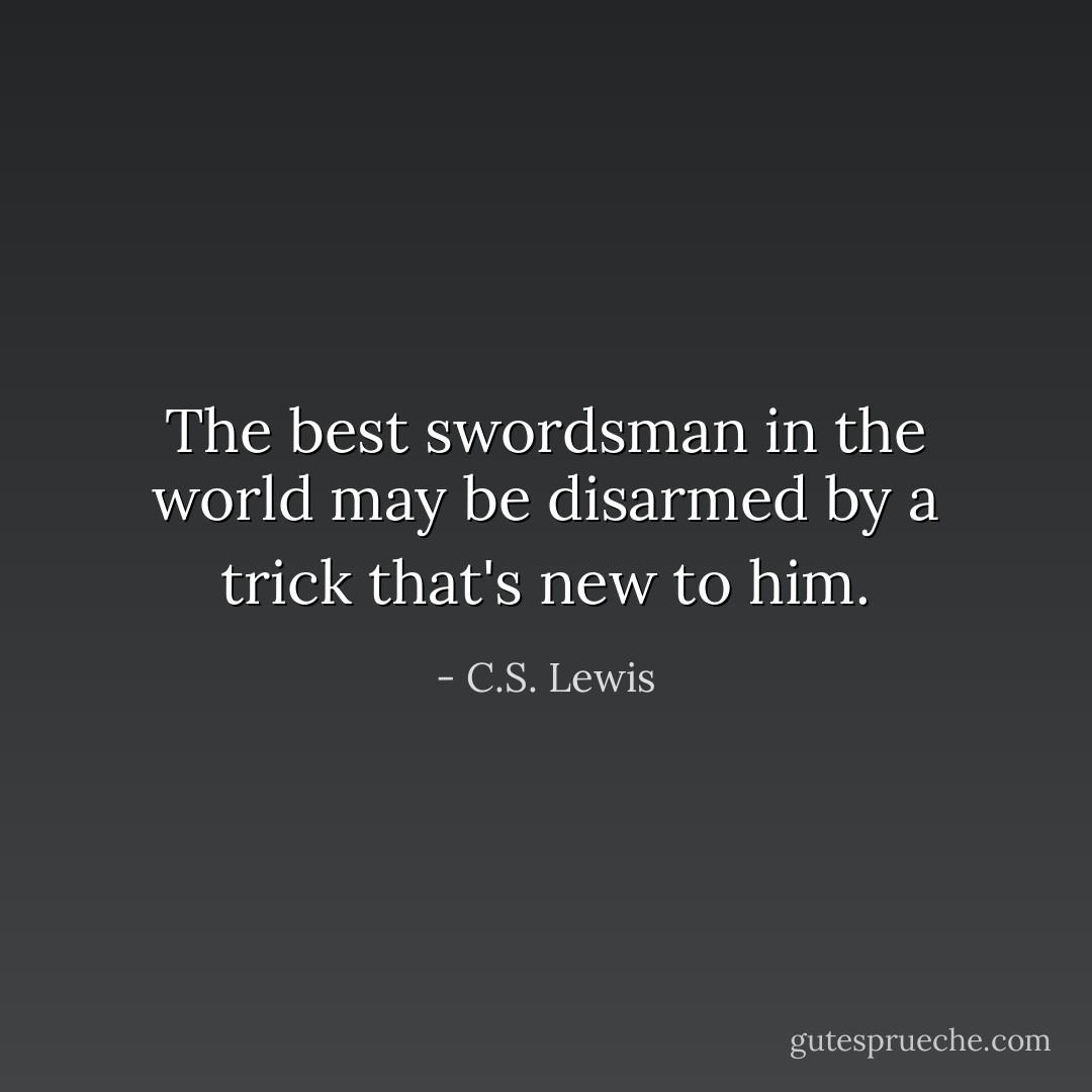 The best swordsman in the world may be disarmed by a trick that's new to him. - C.S. Lewis