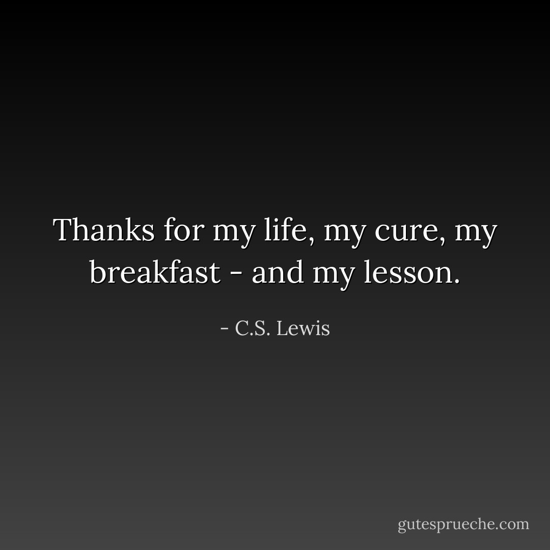 Thanks for my life, my cure, my breakfast - and my lesson. - C.S. Lewis