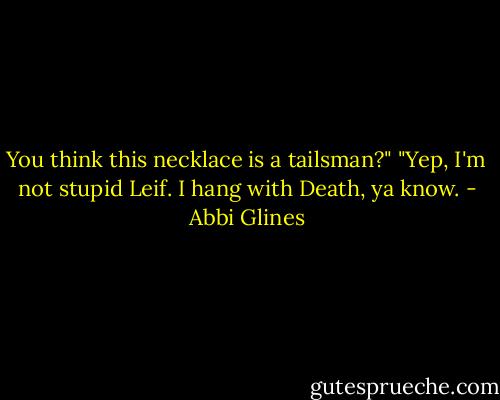 You think this necklace is a tailsman?"<br />"Yep, I'm not stupid Leif. I hang with Death, ya know. - Abbi Glines