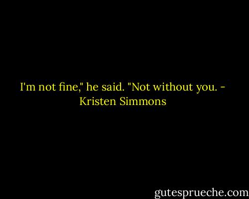 I'm not fine," he said. "Not without you. - Kristen Simmons