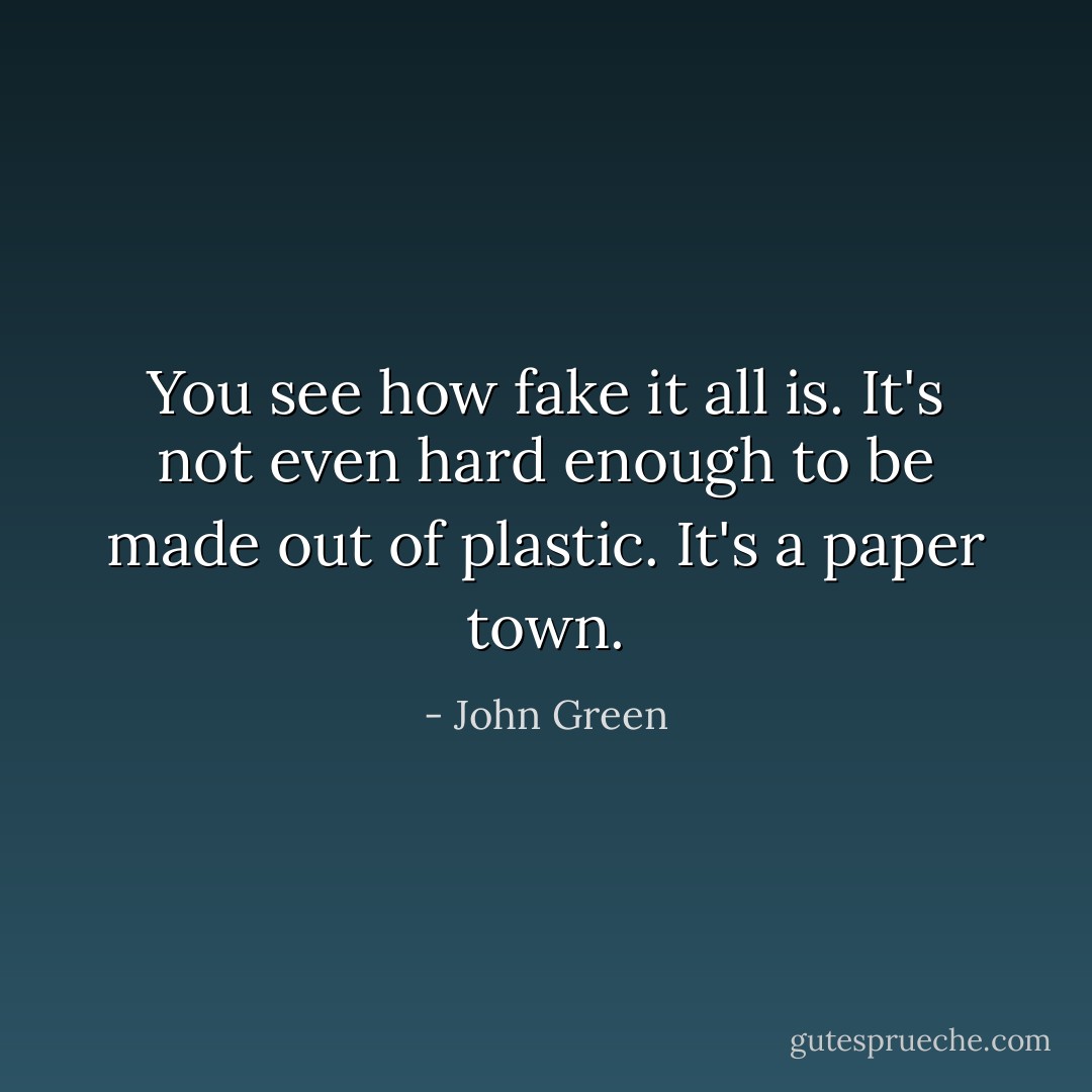 You see how fake it all is. It's not even hard enough to be made out of plastic. It's a paper town. - John Green