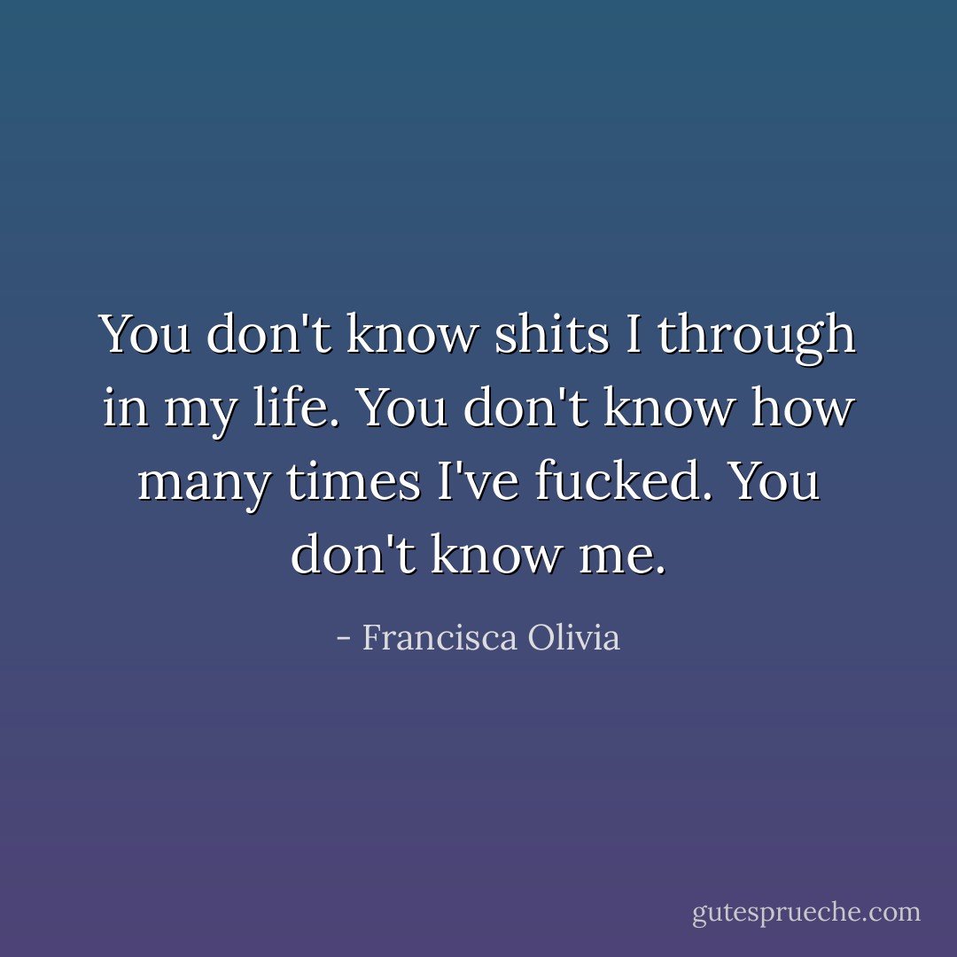 You don't know shits I through in my life. You don't know how many times I've fucked. You don't know me. - Francisca Olivia