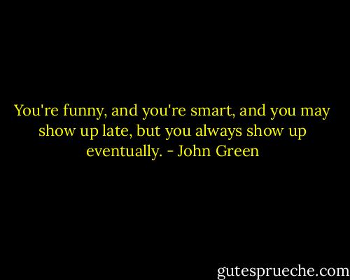 You're funny, and you're smart, and you may show up late, but you always show up eventually. - John Green