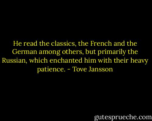 He read the classics, the French and the German among others, but primarily the Russian, which enchanted him with their heavy patience. - Tove Jansson