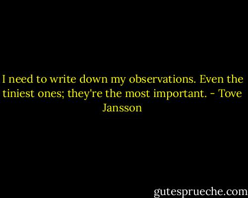 I need to write down my observations. Even the tiniest ones; they're the most important. - Tove Jansson