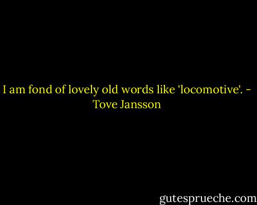 I am fond of lovely old words like 'locomotive'. - Tove Jansson