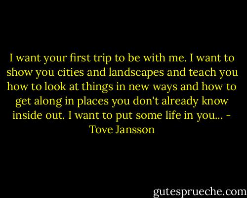 I want your first trip to be with me. I want to show you cities and landscapes and teach you how to look at things in new ways and how to get along in places you don't already know inside out. I want to put some life in you... - Tove Jansson