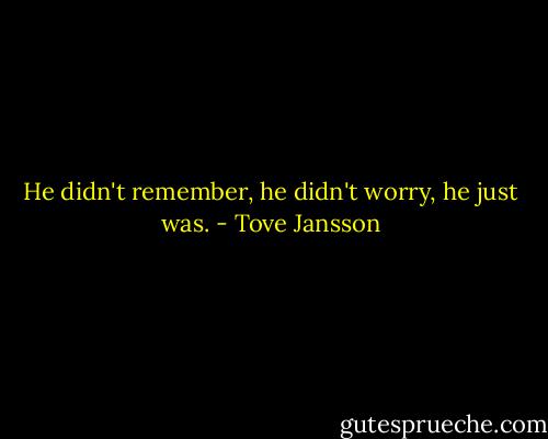 He didn't remember, he didn't worry, he just was. - Tove Jansson