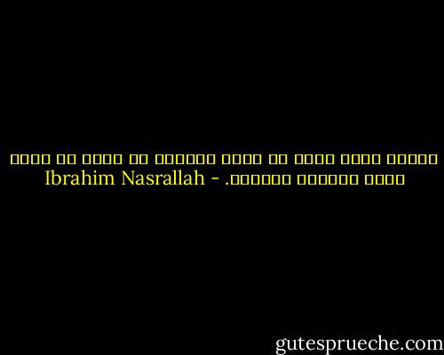 ليتها كانت تعرف أن الذي يُحييك قد يكون هو نفسه الذي يمُيتك غالباً. - Ibrahim Nasrallah