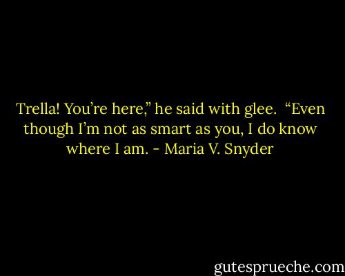 Trella! You’re here,” he said with glee.<br /><br />“Even though I’m not as smart as you, I do know where I am. - Maria V. Snyder