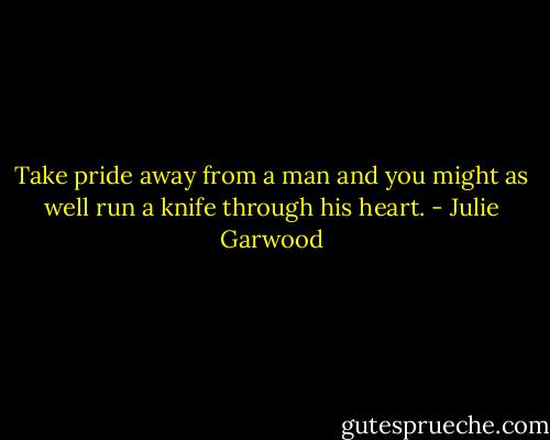 Take pride away from a man and you might as well run a knife through his heart. - Julie Garwood