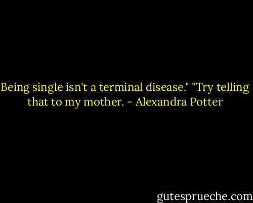 Being single isn't a terminal disease."<br />"Try telling that to my mother. - Alexandra Potter