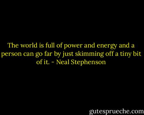 The world is full of power and energy and a person can go far by just skimming off a tiny bit of it. - Neal Stephenson