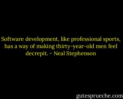 Software development, like professional sports, has a way of making thirty-year-old men feel decrepit. - Neal Stephenson