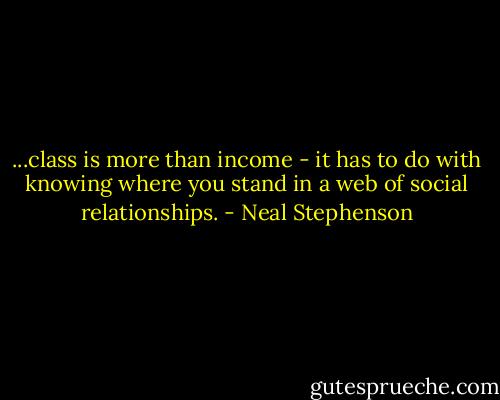 ...class is more than income - it has to do with knowing where you stand in a web of social relationships. - Neal Stephenson