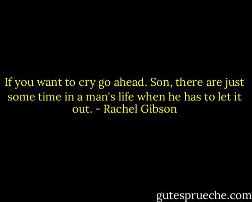 If you want to cry go ahead. Son, there are just some time in a man's life when he has to let it out. - Rachel Gibson
