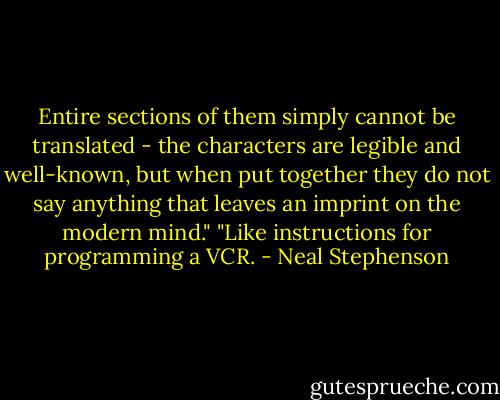 Entire sections of them simply cannot be translated - the characters are legible and well-known, but when put together they do not say anything that leaves an imprint on the modern mind."<br />"Like instructions for programming a VCR. - Neal Stephenson