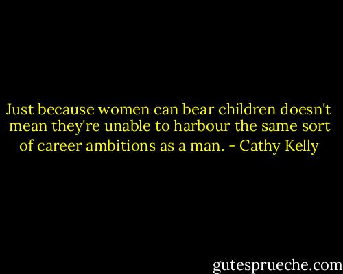 Just because women can bear children doesn't mean they're unable to harbour the same sort of career ambitions as a man. - Cathy Kelly