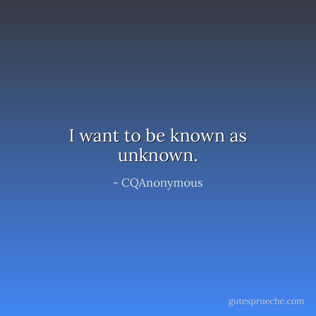I want to be known as unknown. - CQAnonymous