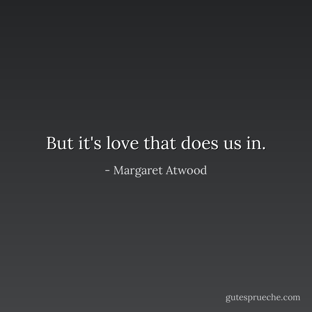 But it's love that does us in. - Margaret Atwood