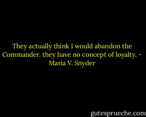 They actually think I would abandon the Commander. they have no concept of loyalty. - Maria V. Snyder