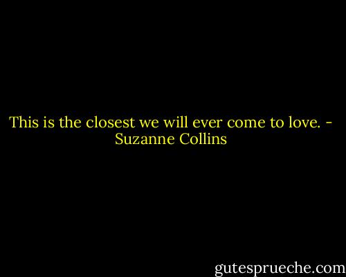 This is the closest we will ever come to love. - Suzanne Collins