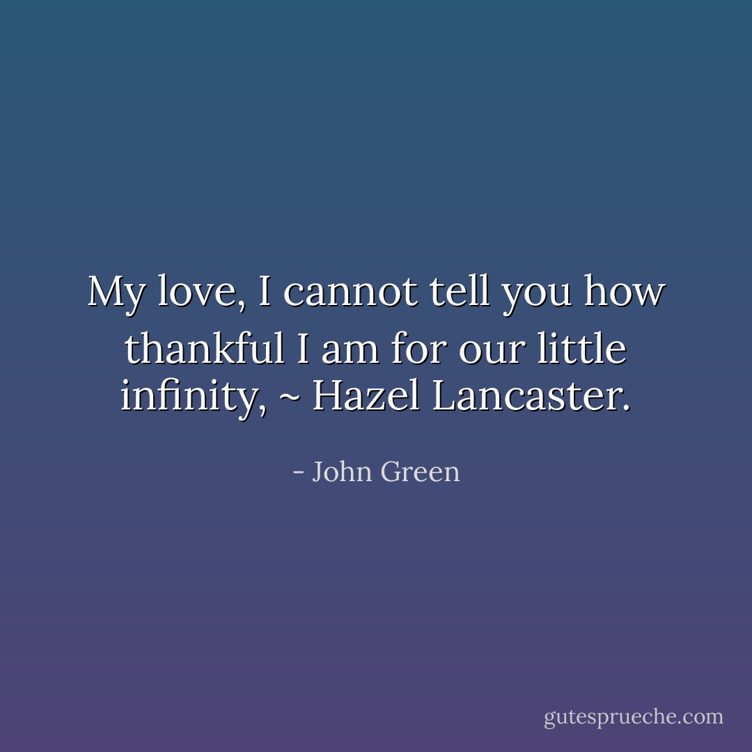 My love, I cannot tell you how thankful I am for our little infinity, ~ Hazel Lancaster. - John Green