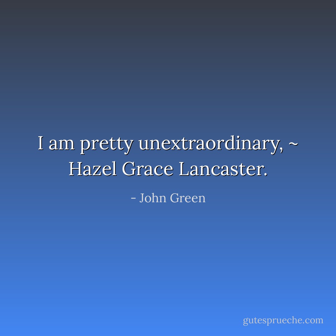 I am pretty unextraordinary, ~ Hazel Grace Lancaster. - John Green