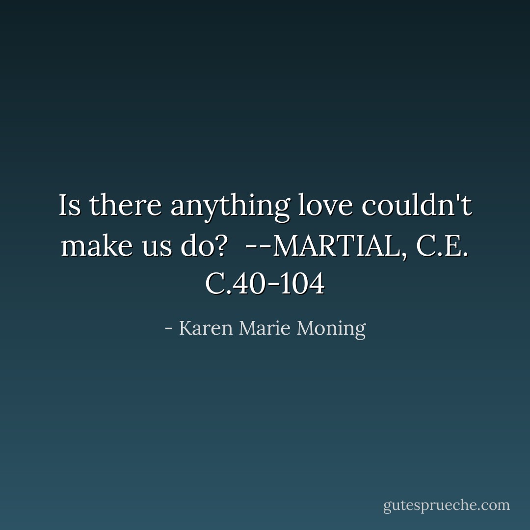 Is there anything love couldn't make us do?<br /><br />--MARTIAL, C.E. C.40-104 - Karen Marie Moning