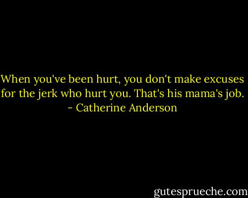 When you've been hurt, you don't make excuses for the jerk who hurt you. That's his mama's job. - Catherine Anderson