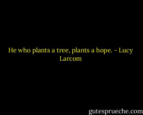 He who plants a tree, plants a hope. - Lucy Larcom