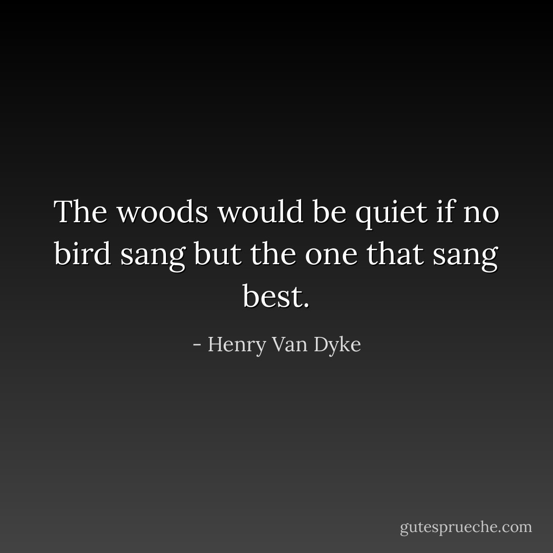 The woods would be quiet if no bird sang but the one that sang best. - Henry Van Dyke