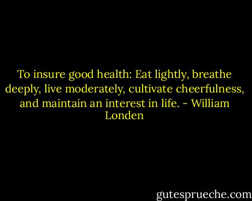 To insure good health: Eat lightly, breathe deeply, live moderately, cultivate cheerfulness, and maintain an interest in life. - William Londen