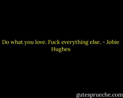 Do what you love. Fuck everything else. - Jobie Hughes
