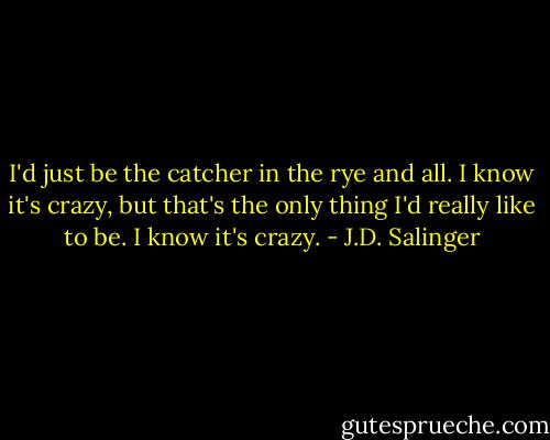 I'd just be the catcher in the rye and all. I know it's crazy, but that's the only thing I'd really like to be. I know it's crazy. - J.D. Salinger