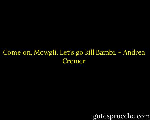 Come on, Mowgli. Let's go kill Bambi. - Andrea Cremer