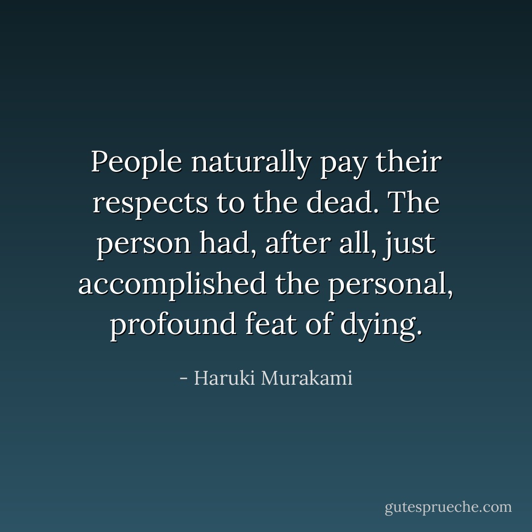 People naturally pay their respects to the dead. The person had, after all, just accomplished the personal, profound feat of dying. - Haruki Murakami