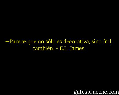—Parece que no sólo es decorativa, sino útil, también. - E.L. James