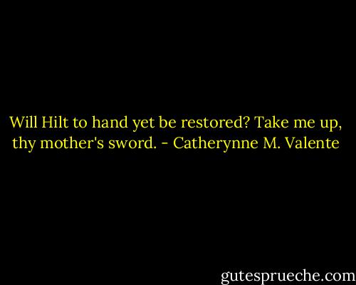 Will Hilt to hand yet be restored? Take me up, thy mother's sword. - Catherynne M. Valente