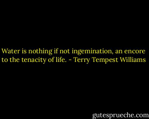 Water is nothing if not ingemination, an encore to the tenacity of life. - Terry Tempest Williams