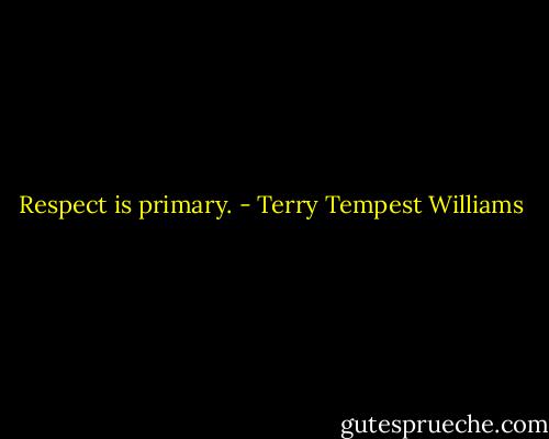 Respect is primary. - Terry Tempest Williams