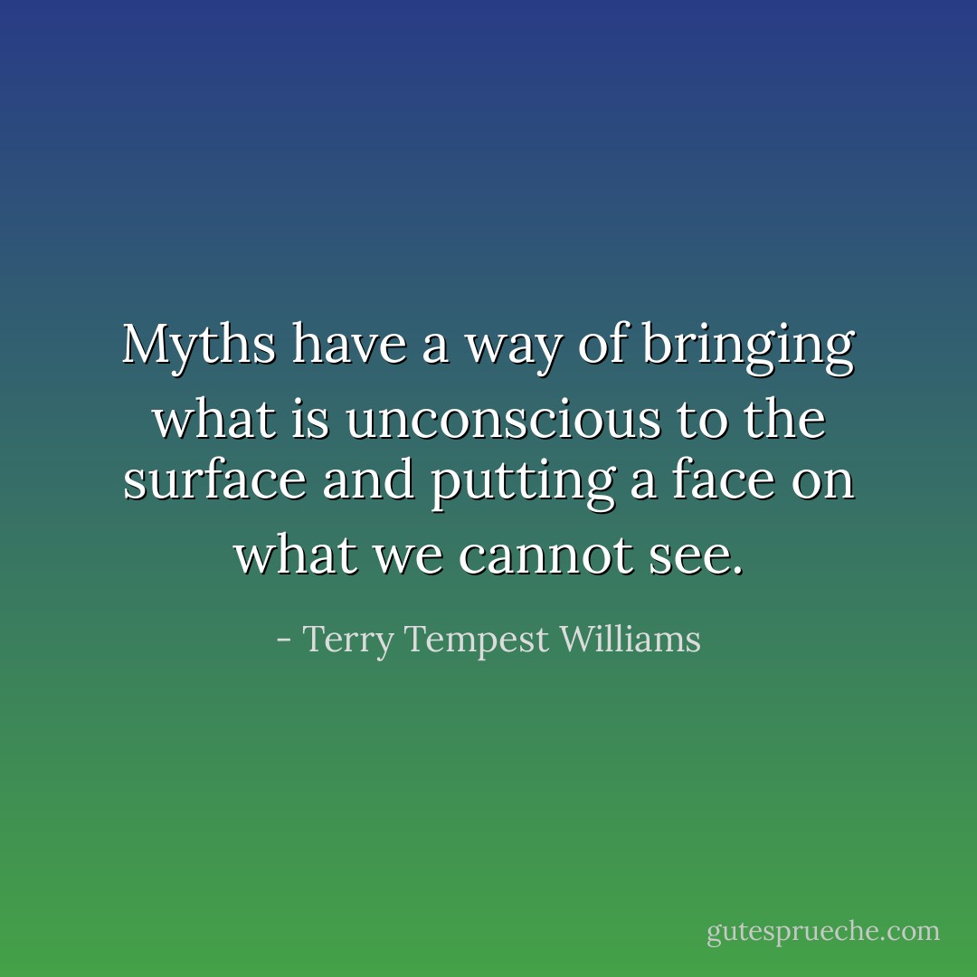 Myths have a way of bringing what is unconscious to the surface and putting a face on what we cannot see. - Terry Tempest Williams